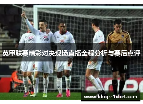 英甲联赛精彩对决现场直播全程分析与赛后点评