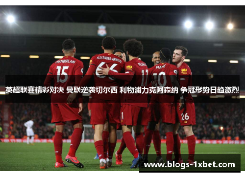 英超联赛精彩对决 曼联逆袭切尔西 利物浦力克阿森纳 争冠形势日趋激烈