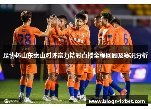 足协杯山东泰山对阵富力精彩直播全程回顾及赛况分析